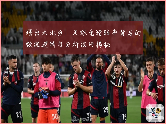 踢出大比分！足球竞猜赔率背后的数据逻辑与分析技巧揭秘