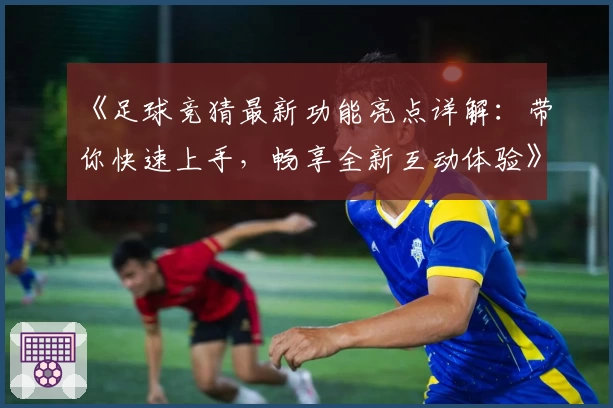 《足球竞猜最新功能亮点详解：带你快速上手，畅享全新互动体验》