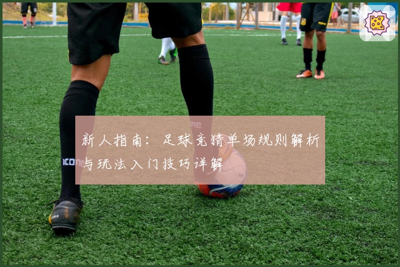 新人指南：足球竞猜单场规则解析与玩法入门技巧详解