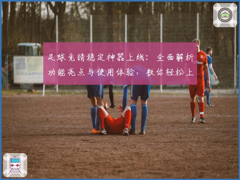 足球竞猜稳定神器上线:全面解析功能亮点与使用体验,教你轻松上手