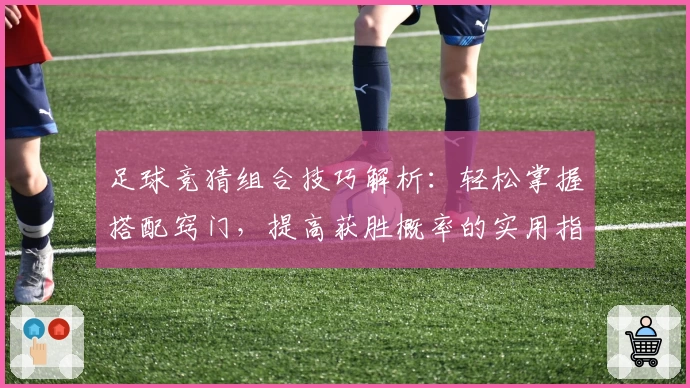 足球竞猜组合技巧解析：轻松掌握搭配窍门，提高获胜概率的实用指南