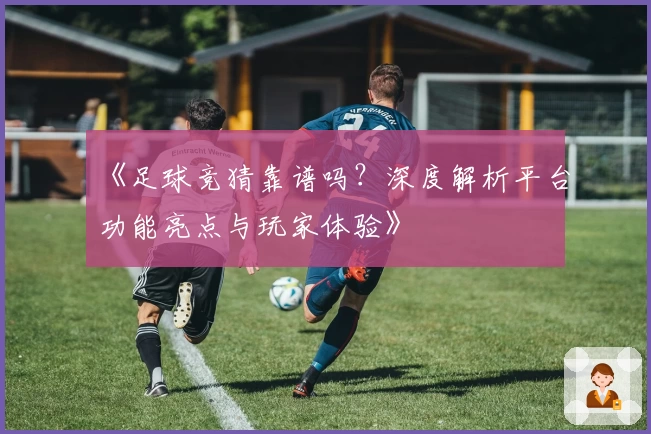 《足球竞猜靠谱吗？深度解析平台功能亮点与玩家体验》