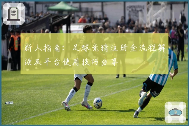 新人指南:足球竞猜注册全流程解读及平台使用技巧分享