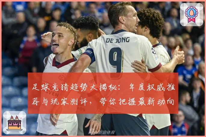 足球竞猜趋势大揭秘：年度权威推荐与玩家测评，带你把握最新动向与热门玩法