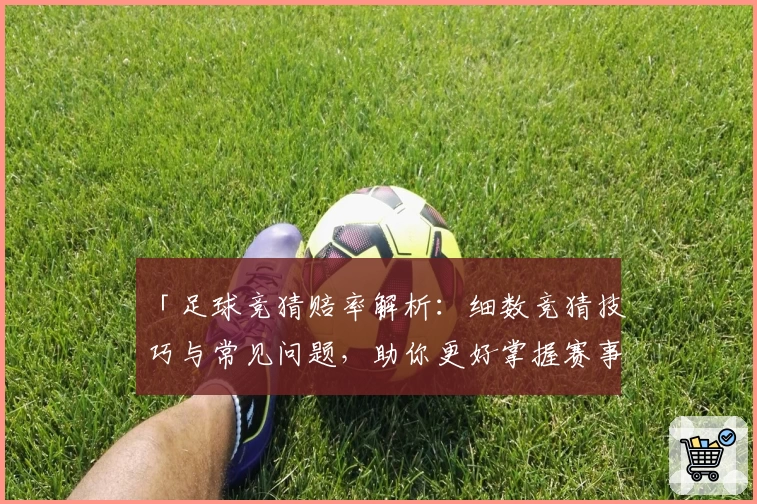 「足球竞猜赔率解析：细数竞猜技巧与常见问题，助你更好掌握赛事走向」