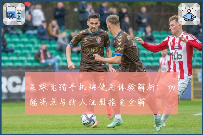 足球竞猜手机端使用体验解析：功能亮点与新人注册指南全解