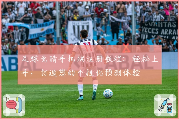 足球竞猜手机端注册教程：轻松上手，打造您的个性化预测体验