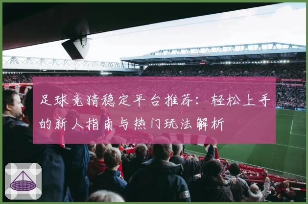 足球竞猜稳定平台推荐：轻松上手的新人指南与热门玩法解析