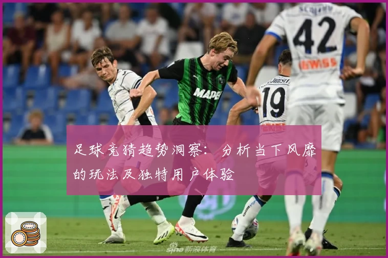 足球竞猜趋势洞察:分析当下风靡的玩法及独特用户体验