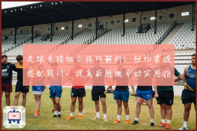 足球竞猜组合技巧解析：轻松掌握搭配窍门，提高获胜概率的实用指南