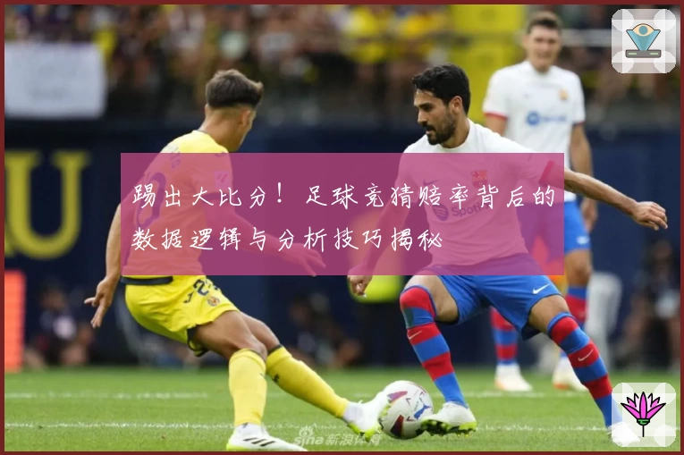 踢出大比分!足球竞猜赔率背后的数据逻辑与分析技巧揭秘