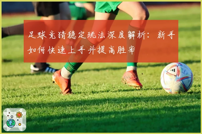 足球竞猜稳定玩法深度解析:新手如何快速上手并提高胜率