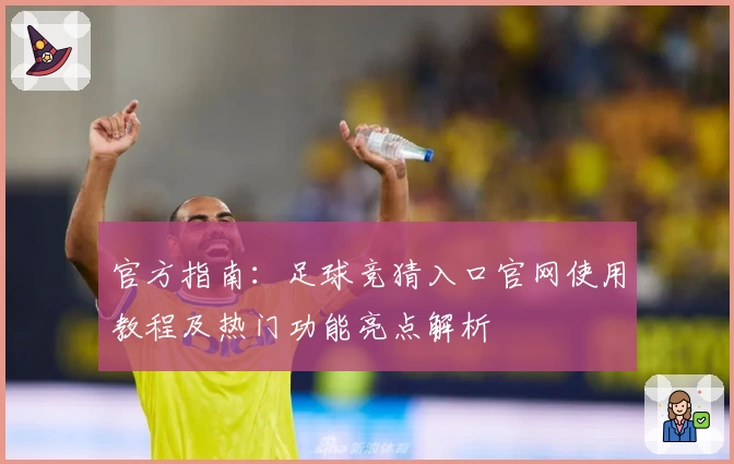 官方指南：足球竞猜入口官网使用教程及热门功能亮点解析