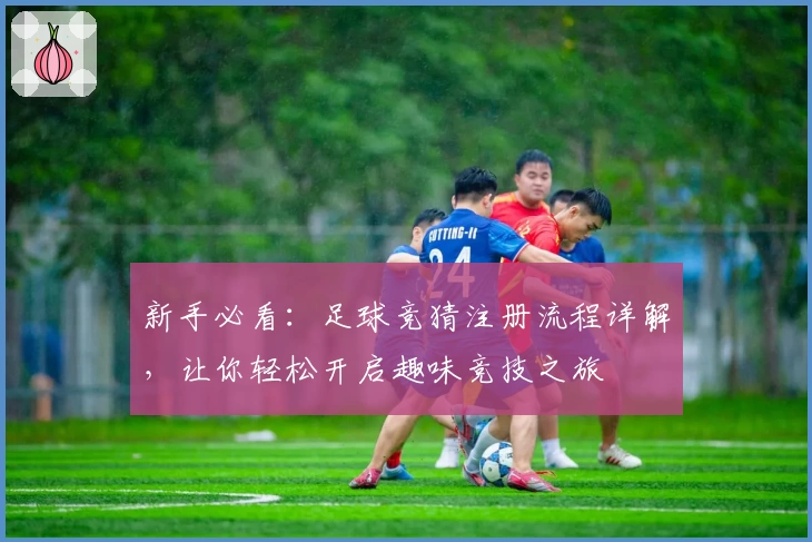 新手必看：足球竞猜注册流程详解，让你轻松开启趣味竞技之旅